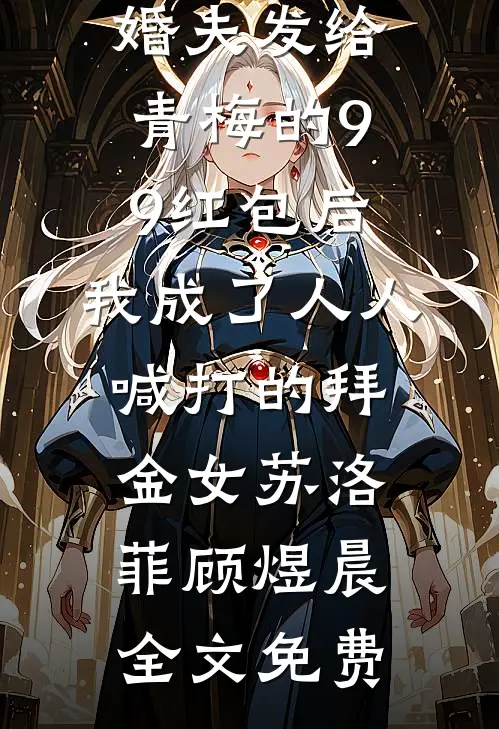 误领了未婚夫发给青梅的99红包后，我成了人人喊打的拜金女苏洛菲顾煜晨全文免费