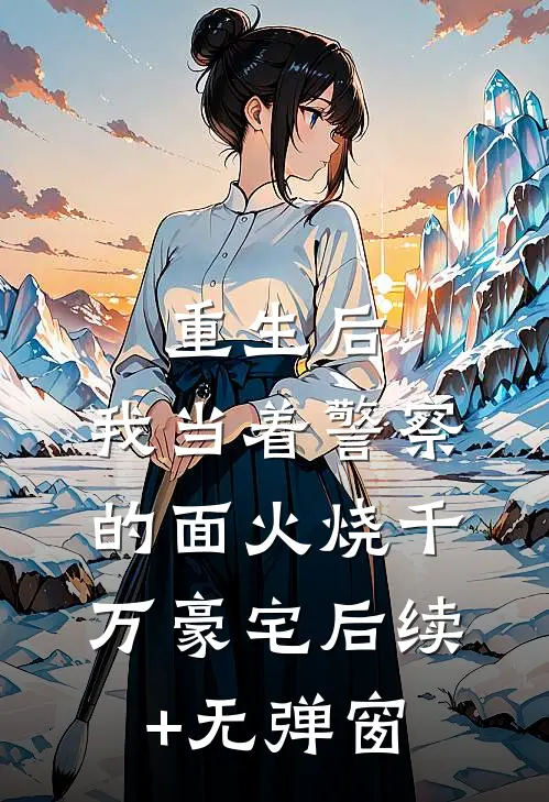 重生后，我当着警察的面火烧千万豪宅后续+无弹窗