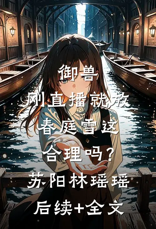 御兽：刚直播就放春庭雪这合理吗？苏阳林瑶瑶后续+全文