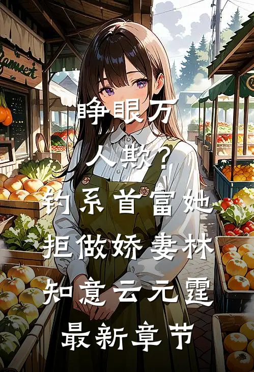 睁眼万人欺？钓系首富她拒做娇妻林知意云元霆最新章节