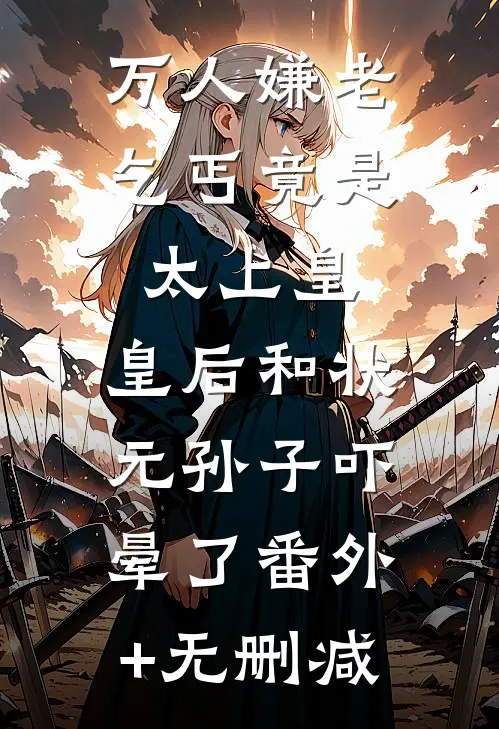 万人嫌老乞丐竟是太上皇，皇后和状元孙子吓晕了番外+无删减