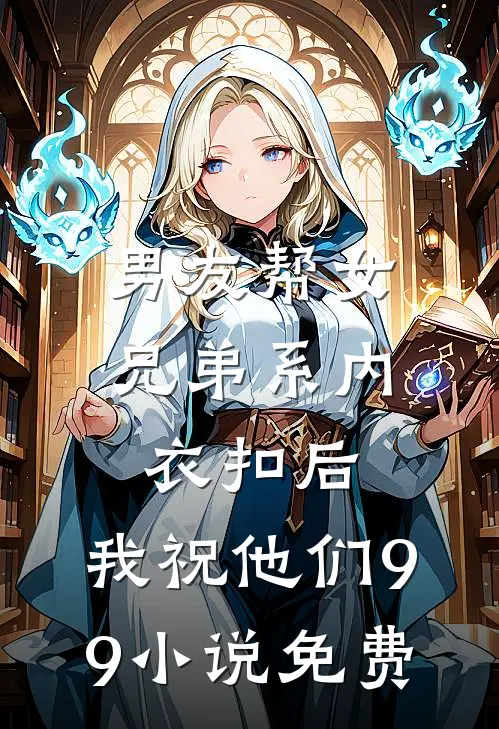 男友帮女兄弟系内衣扣后，我祝他们99小说免费