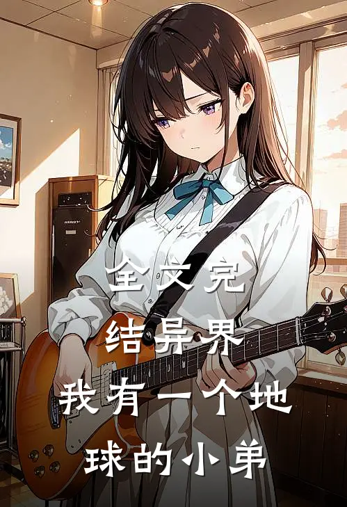 全文完结异界：我有一个地球的小弟