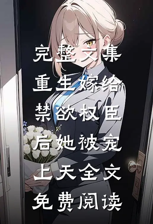 完整文集重生嫁给禁欲权臣后她被宠上天全文免费阅读