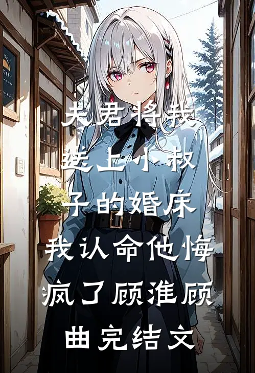 夫君将我送上小叔子的婚床，我认命他悔疯了顾淮顾曲完结文