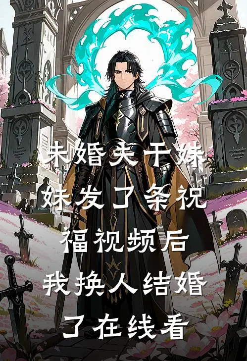 未婚夫干妹妹发了条祝福视频后，我换人结婚了在线看