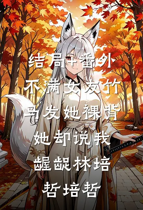 结局+番外不满女友竹马发她裸背，她却说我龌龊林培哲培哲