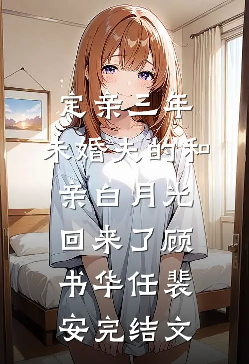 定亲三年，未婚夫的和亲白月光回来了顾书华任裴安完结文