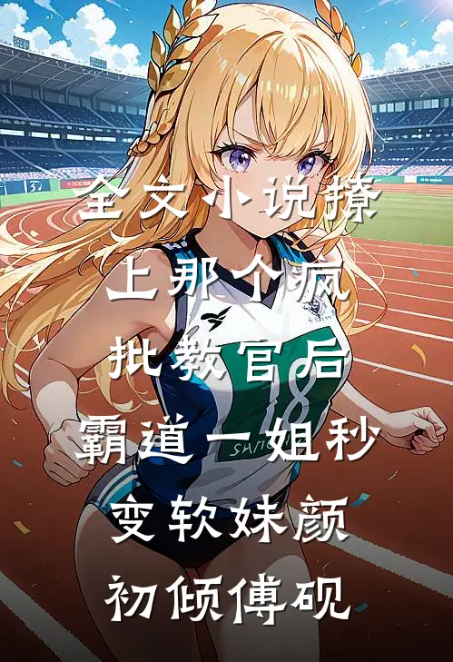 全文小说撩上那个疯批教官后，霸道一姐秒变软妹颜初倾傅砚