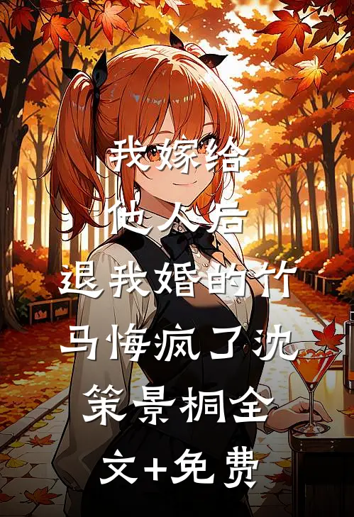 我嫁给他人后，退我婚的竹马悔疯了沈策景桐全文+免费