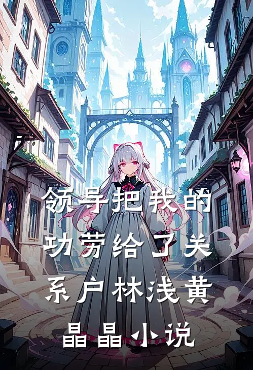 领导把我的功劳给了关系户林浅黄晶晶小说