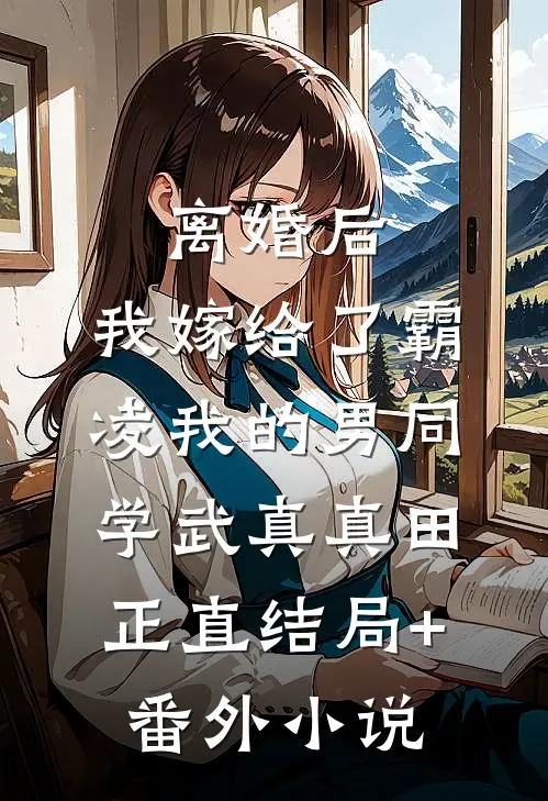 离婚后，我嫁给了霸凌我的男同学武真真田正直结局+番外小说
