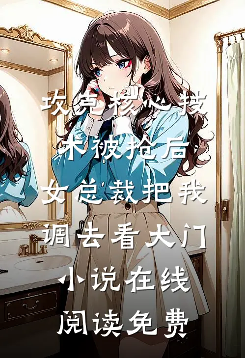攻克核心技术被抢后，女总裁把我调去看大门小说在线阅读免费