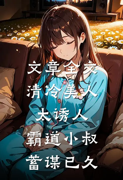 文章全文清冷美人太诱人，霸道小叔蓄谋已久