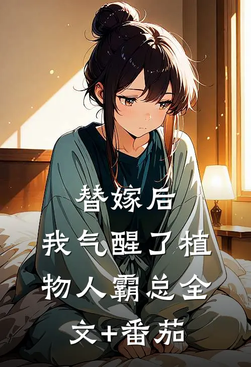 替嫁后，我气醒了植物人霸总全文+番茄
