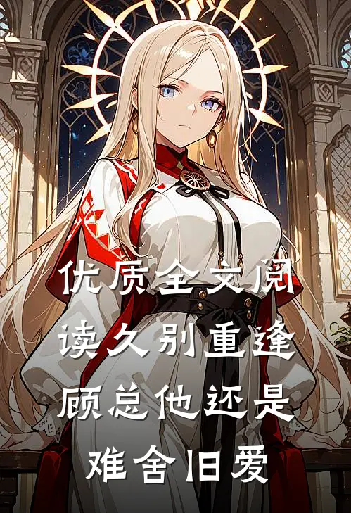 优质全文阅读久别重逢，顾总他还是难舍旧爱