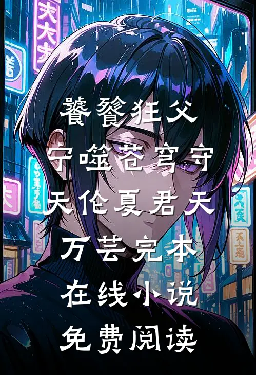 饕餮狂父：宁噬苍穹守天伦夏君天万芸完本在线小说免费阅读