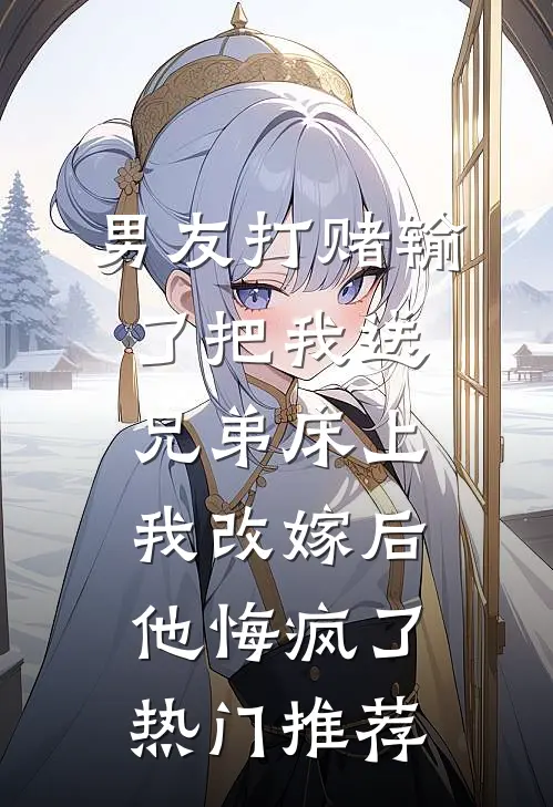 男友打赌输了把我送兄弟床上，我改嫁后他悔疯了热门推荐