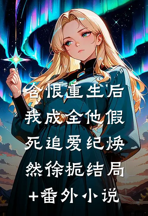 含恨重生后，我成全他假死追爱纪焕然徐栀结局+番外小说