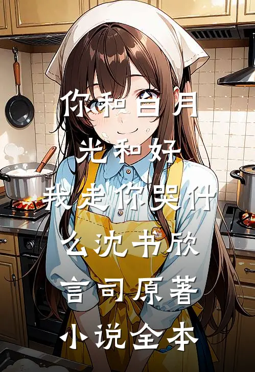 你和白月光和好，我走你哭什么沈书欣言司原著小说全本