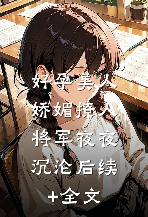 好孕美人娇媚撩人，将军夜夜沉沦后续+全文
