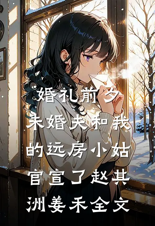 婚礼前夕，未婚夫和我的远房小姑官宣了赵其洲姜禾全文
