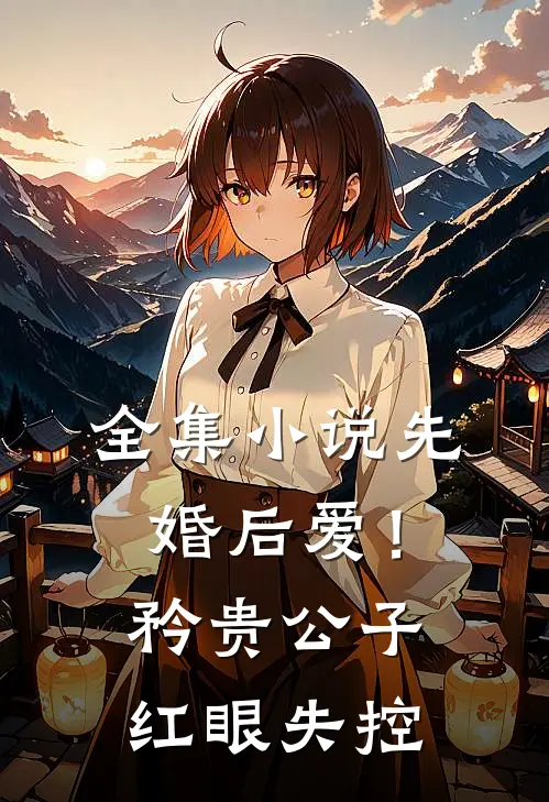 全集小说先婚后爱！矜贵公子红眼失控