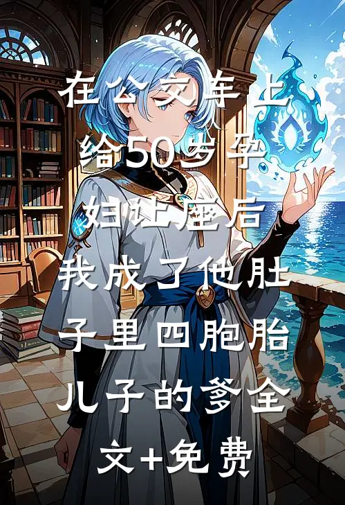 在公交车上给50岁孕妇让座后，我成了他肚子里四胞胎儿子的爹全文+免费