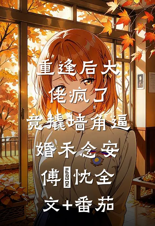 重逢后大佬疯了，竟撬墙角逼婚禾念安傅璟忱全文+番茄