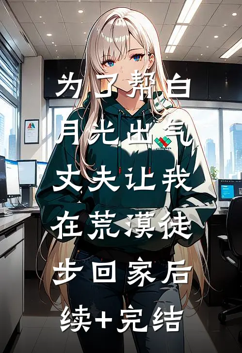 为了帮白月光出气，丈夫让我在荒漠徒步回家后续+完结
