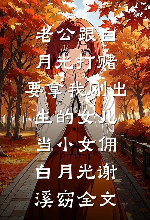 老公跟白月光打赌，要拿我刚出生的女儿当小女佣白月光谢溪窈全文