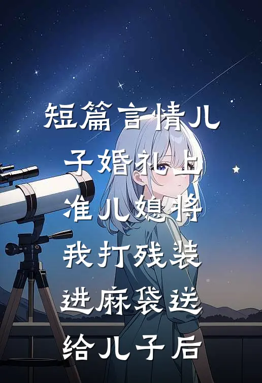 短篇言情儿子婚礼上，准儿媳将我打残装进麻袋送给儿子后