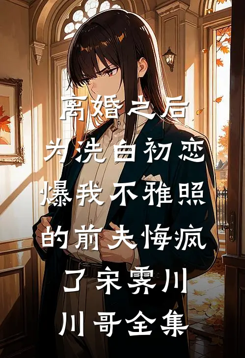 离婚之后，为洗白初恋爆我不雅照的前夫悔疯了宋霁川川哥全集