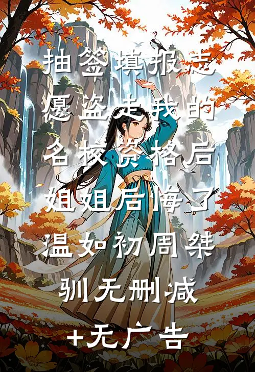 抽签填报志愿盗走我的名校资格后，姐姐后悔了温如初周桀驯无删减+无广告