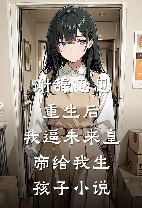 谢辞思思重生后，我逼未来皇帝给我生孩子小说