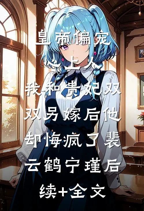 皇帝偏宠心上人，我和贵妃双双另嫁后他却悔疯了裴云鹤宁瑾后续+全文