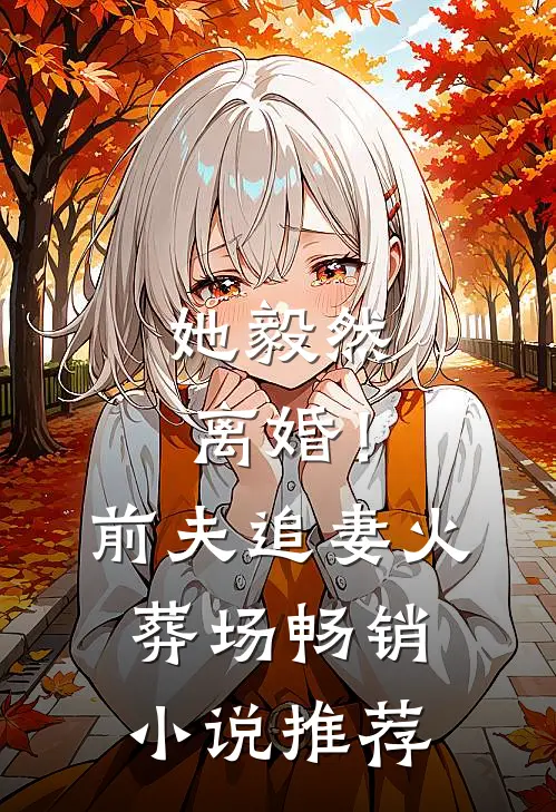 她毅然离婚！前夫追妻火葬场畅销小说推荐