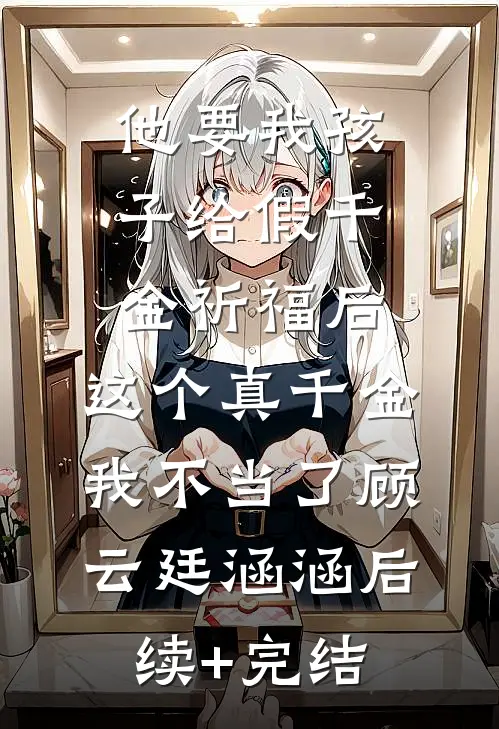 他要我孩子给假千金祈福后，这个真千金我不当了顾云廷涵涵后续+完结