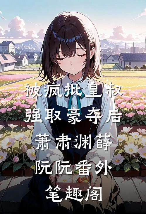 被疯批皇叔强取豪夺后：萧肃渊薛阮阮番外笔趣阁