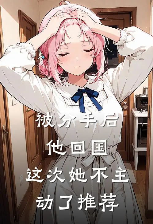被分手后他回国，这次她不主动了推荐