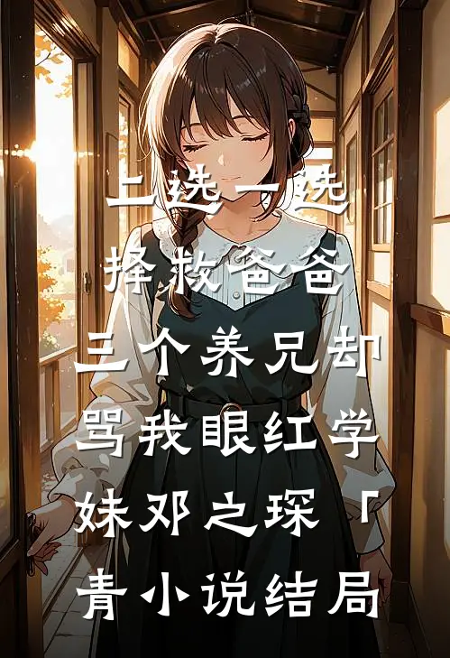 二选一选择救爸爸，三个养兄却骂我眼红学妹邓之琛「青小说结局