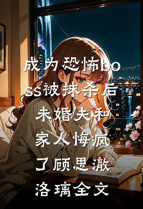 成为恐怖boss被抹杀后，未婚夫和家人悔疯了顾思澈洛璃全文
