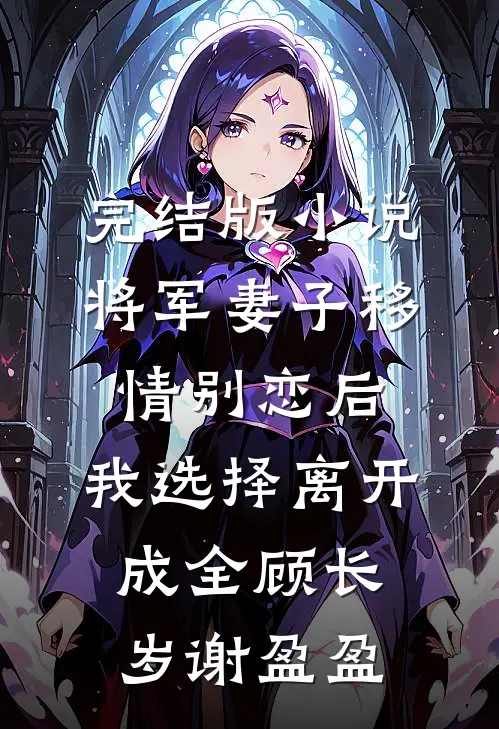 完结版小说将军妻子移情别恋后，我选择离开成全顾长岁谢盈盈