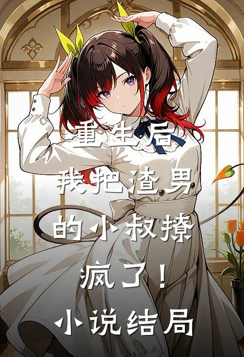 重生后，我把渣男的小叔撩疯了！小说结局