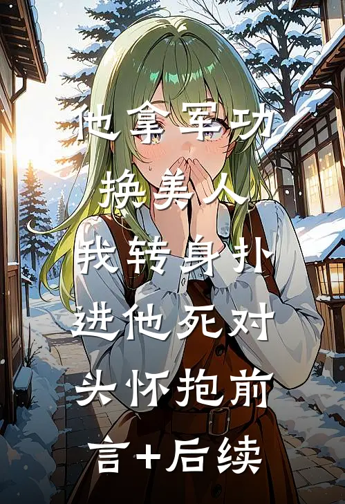他拿军功换美人，我转身扑进他死对头怀抱前言+后续