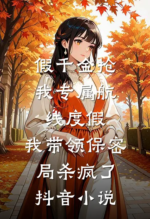 假千金抢我专属航线度假，我带领保密局杀疯了抖音小说