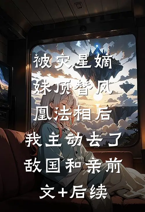 被灾星嫡妹顶替凤凰法相后，我主动去了敌国和亲前文+后续