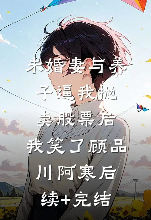 未婚妻与养子逼我抛卖股票后，我笑了顾品川阿寒后续+完结