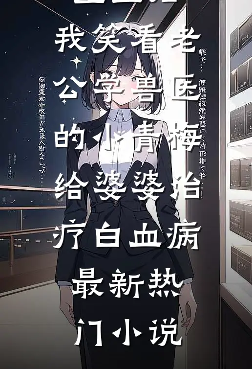 重生后，我笑看老公学兽医的小青梅给婆婆治疗白血病最新热门小说