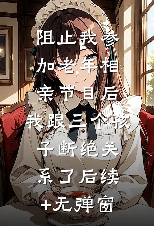 阻止我参加老年相亲节目后，我跟三个孩子断绝关系了后续+无弹窗